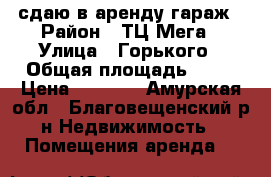 сдаю в аренду гараж › Район ­ ТЦ Мега › Улица ­ Горького › Общая площадь ­ 24 › Цена ­ 4 500 - Амурская обл., Благовещенский р-н Недвижимость » Помещения аренда   